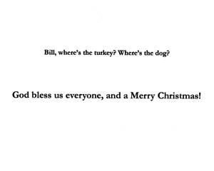 Holiday 2004 greeting card - inside - 'Bill, where's the turkey? Where's the dog? God bless us everyone, and a Merry Christmas!'